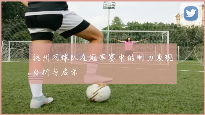 杭州网球队在冠军赛中的耐力表现分析与启示