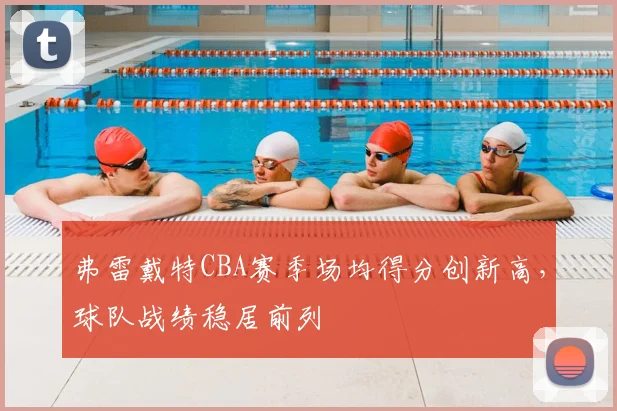 弗雷戴特CBA赛季场均得分创新高，球队战绩稳居前列