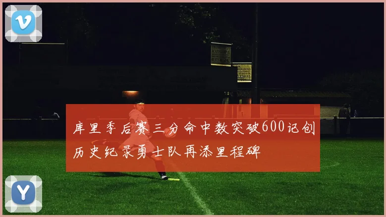 库里季后赛三分命中数突破600记创历史纪录勇士队再添里程碑