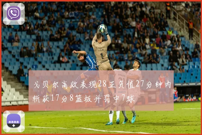 戈贝尔高效表现28正负值27分钟内斩获17分8篮板并罚中7球