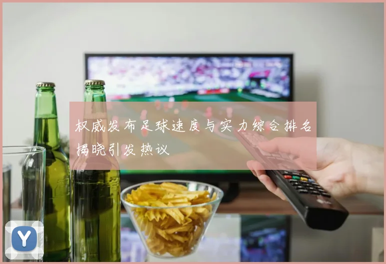 权威发布足球速度与实力综合排名揭晓引发热议