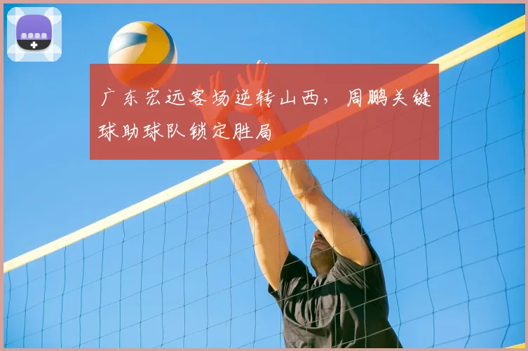 广东宏远客场逆转山西，周鹏关键球助球队锁定胜局