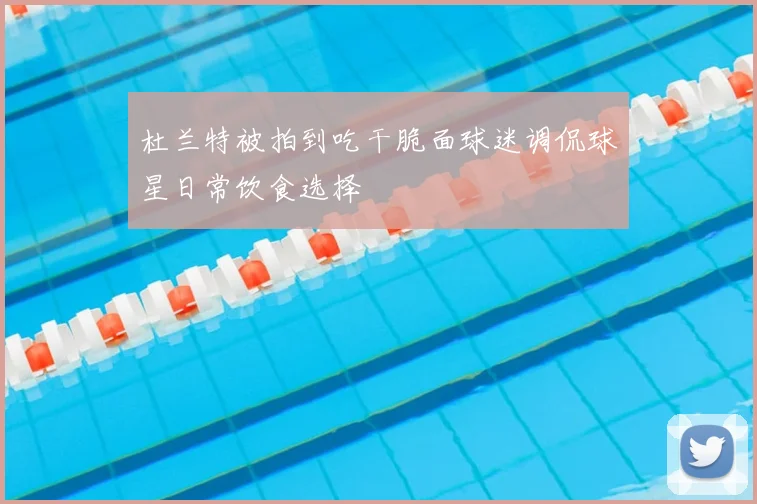 杜兰特被拍到吃干脆面球迷调侃球星日常饮食选择