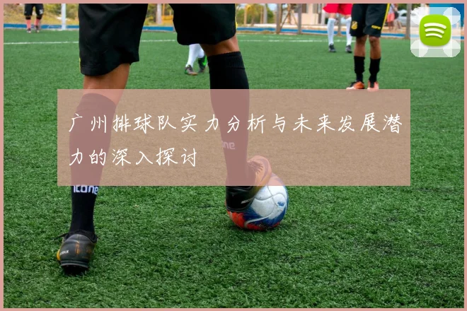 广州排球队实力分析与未来发展潜力的深入探讨
